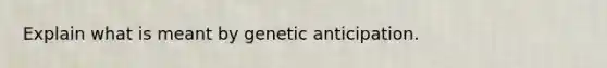 Explain what is meant by genetic anticipation.