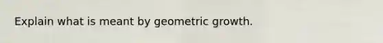 Explain what is meant by geometric growth.