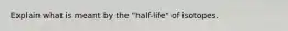 Explain what is meant by the "half-life" of isotopes.