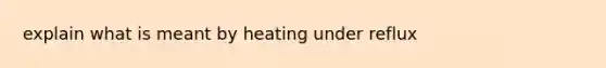 explain what is meant by heating under reflux