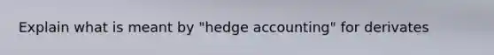 Explain what is meant by "hedge accounting" for derivates