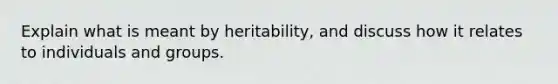 Explain what is meant by heritability, and discuss how it relates to individuals and groups.