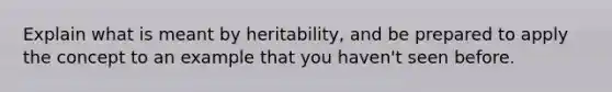 Explain what is meant by heritability, and be prepared to apply the concept to an example that you haven't seen before.