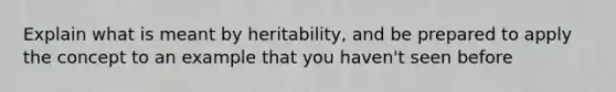 Explain what is meant by heritability, and be prepared to apply the concept to an example that you haven't seen before