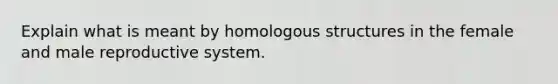 Explain what is meant by homologous structures in the female and male reproductive system.