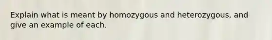 Explain what is meant by homozygous and heterozygous, and give an example of each.