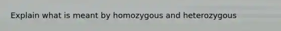 Explain what is meant by homozygous and heterozygous