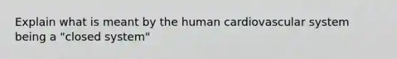 Explain what is meant by the human cardiovascular system being a "closed system"