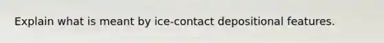 Explain what is meant by ice-contact depositional features.