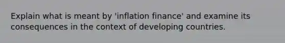 Explain what is meant by 'inflation finance' and examine its consequences in the context of developing countries.