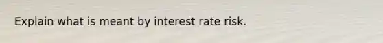 Explain what is meant by interest rate risk.