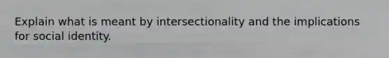 Explain what is meant by intersectionality and the implications for social identity.