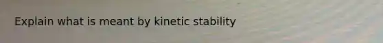 Explain what is meant by kinetic stability