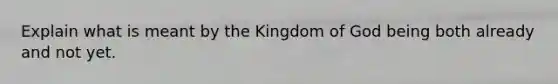 Explain what is meant by the Kingdom of God being both already and not yet.