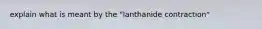 explain what is meant by the "lanthanide contraction"