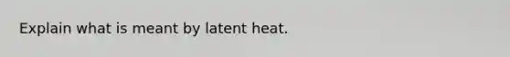 Explain what is meant by latent heat.