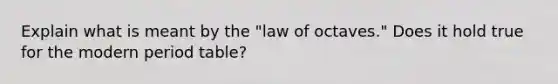 Explain what is meant by the "law of octaves." Does it hold true for the modern period table?