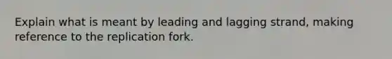 Explain what is meant by leading and lagging strand, making reference to the replication fork.