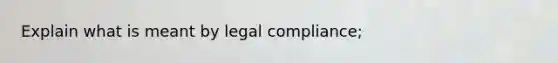 Explain what is meant by legal compliance;