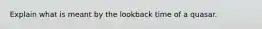 Explain what is meant by the lookback time of a quasar.