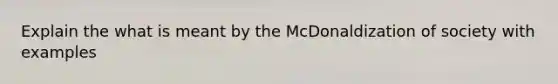 Explain the what is meant by the McDonaldization of society with examples