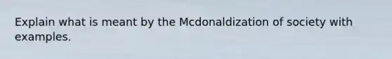 Explain what is meant by the Mcdonaldization of society with examples.