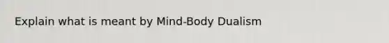 Explain what is meant by Mind-Body Dualism