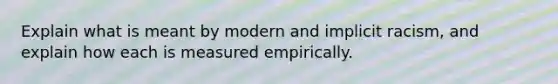 Explain what is meant by modern and implicit racism, and explain how each is measured empirically.