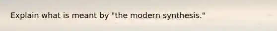 Explain what is meant by "the modern synthesis."