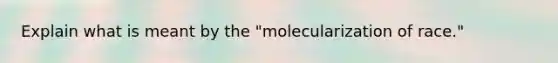 Explain what is meant by the "molecularization of race."