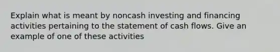 Explain what is meant by noncash investing and financing activities pertaining to the statement of cash flows. Give an example of one of these activities