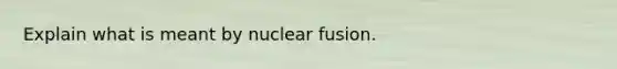 Explain what is meant by nuclear fusion.