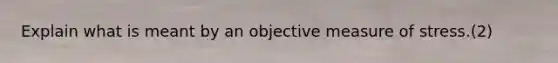 Explain what is meant by an objective measure of stress.(2)