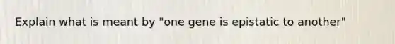 Explain what is meant by "one gene is epistatic to another"