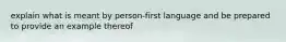 explain what is meant by person-first language and be prepared to provide an example thereof