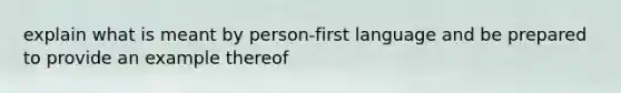 explain what is meant by person-first language and be prepared to provide an example thereof