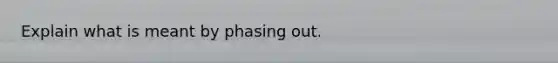 Explain what is meant by phasing out.