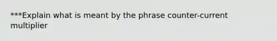 ***Explain what is meant by the phrase counter-current multiplier