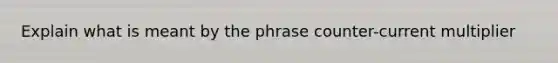 Explain what is meant by the phrase counter-current multiplier