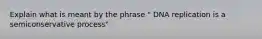 Explain what is meant by the phrase " DNA replication is a semiconservative process"