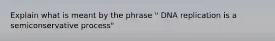 Explain what is meant by the phrase " <a href='https://www.questionai.com/knowledge/kofV2VQU2J-dna-replication' class='anchor-knowledge'>dna replication</a> is a semiconservative process"