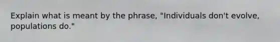 Explain what is meant by the phrase, "Individuals don't evolve, populations do."