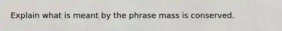 Explain what is meant by the phrase mass is conserved.