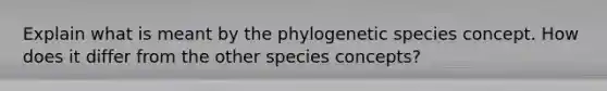 Explain what is meant by the phylogenetic species concept. How does it differ from the other species concepts?