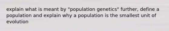 explain what is meant by "population genetics" further, define a population and explain why a population is the smallest unit of evolution