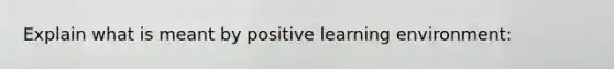 Explain what is meant by positive learning environment: