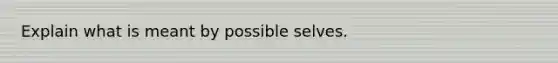 Explain what is meant by possible selves.​