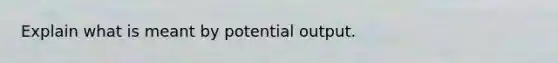 Explain what is meant by potential output.