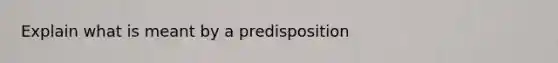 Explain what is meant by a predisposition