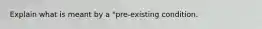 Explain what is meant by a "pre-existing condition.